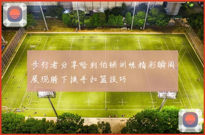 步行者分享哈利伯顿训练精彩瞬间展现胯下换手扣篮技巧
